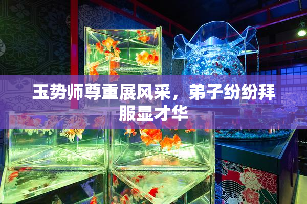 玉势师尊重展风采，弟子纷纷拜服显才华