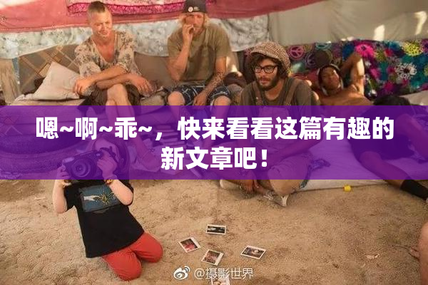 嗯~啊~乖~，快来看看这篇有趣的新文章吧！