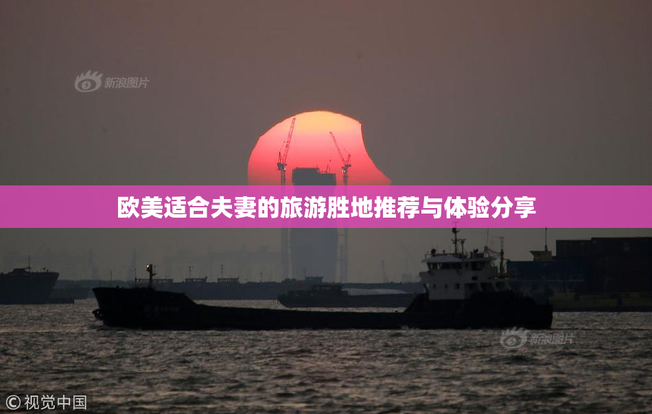 欧美适合夫妻的旅游胜地推荐与体验分享