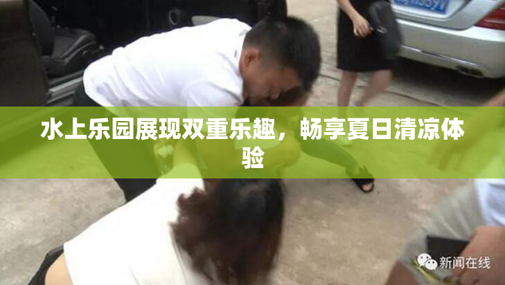 水上乐园展现双重乐趣，畅享夏日清凉体验