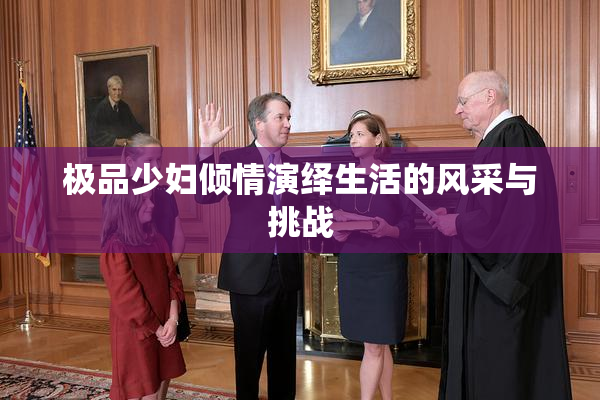 极品少妇倾情演绎生活的风采与挑战