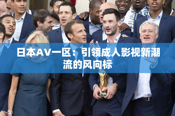 日本AV一区：引领成人影视新潮流的风向标