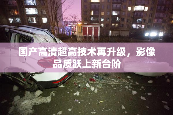 国产高清超高技术再升级，影像品质跃上新台阶