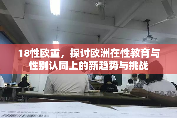 18性欧重，探讨欧洲在性教育与性别认同上的新趋势与挑战