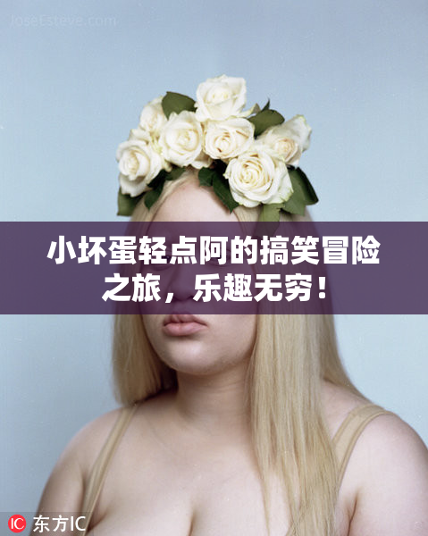 小坏蛋轻点阿的搞笑冒险之旅，乐趣无穷！