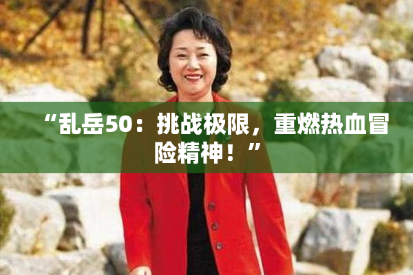 “乱岳50：挑战极限，重燃热血冒险精神！”