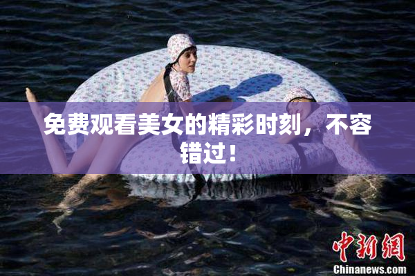 免费观看美女的精彩时刻，不容错过！