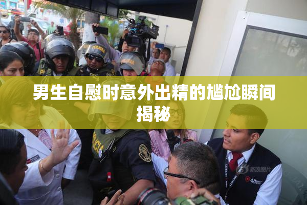 男生自慰时意外出精的尴尬瞬间揭秘