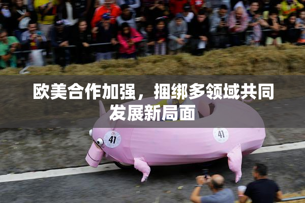 欧美合作加强，捆绑多领域共同发展新局面