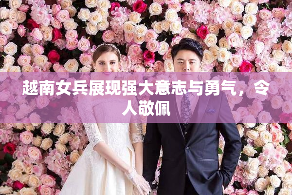 越南女兵展现强大意志与勇气，令人敬佩