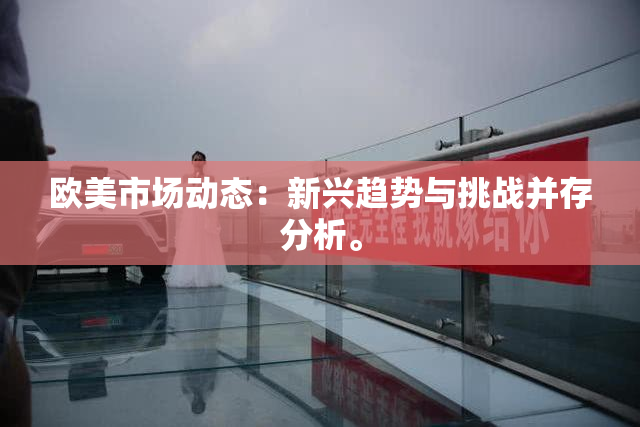 欧美市场动态：新兴趋势与挑战并存分析。