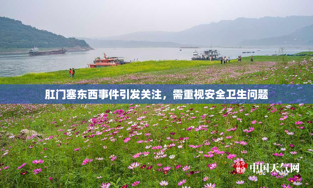 肛门塞东西事件引发关注，需重视安全卫生问题