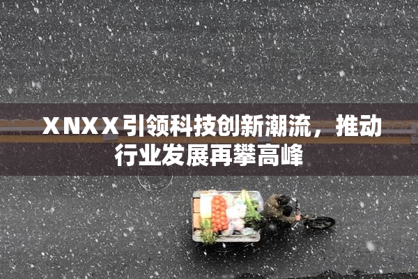 ⅩNXⅩ引领科技创新潮流，推动行业发展再攀高峰