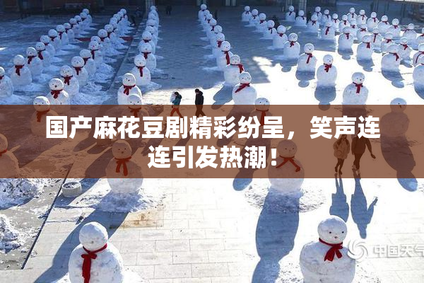 国产麻花豆剧精彩纷呈，笑声连连引发热潮！