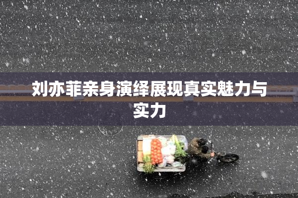刘亦菲亲身演绎展现真实魅力与实力
