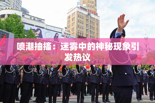 喷潮抽搐：迷雾中的神秘现象引发热议