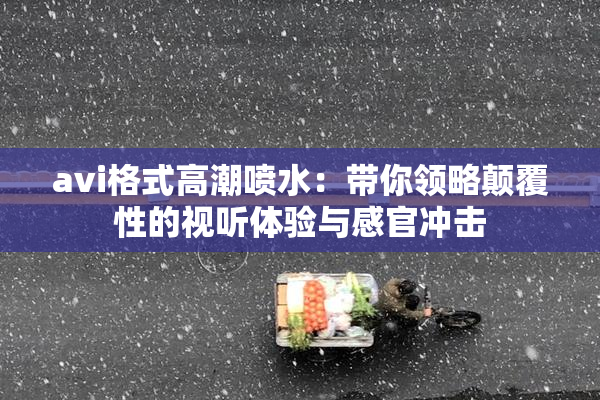 avi格式高潮喷水：带你领略颠覆性的视听体验与感官冲击