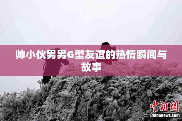 帅小伙男男G型友谊的热情瞬间与故事