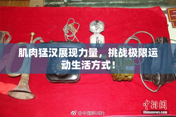 肌肉猛汉展现力量，挑战极限运动生活方式！
