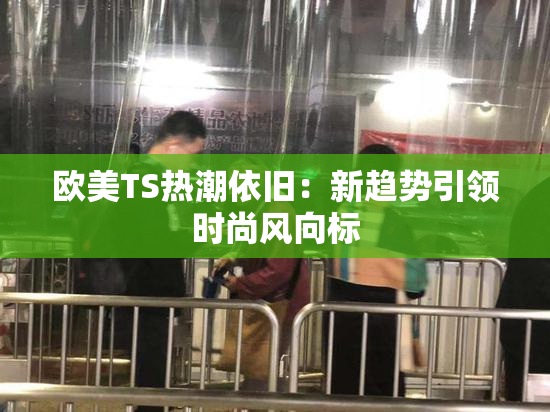 欧美TS热潮依旧：新趋势引领时尚风向标