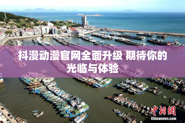 抖漫动漫官网全面升级 期待你的光临与体验