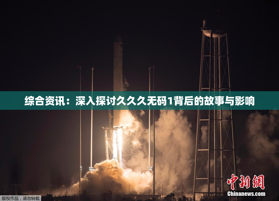 综合资讯：深入探讨久久久无码1背后的故事与影响