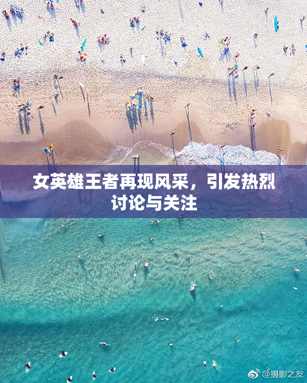 女英雄王者再现风采，引发热烈讨论与关注