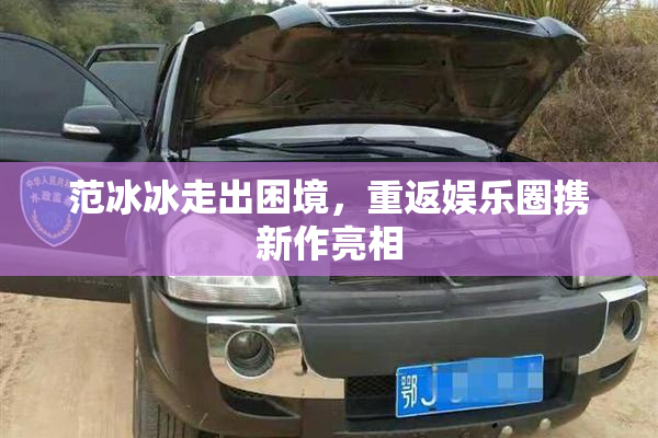 范冰冰走出困境，重返娱乐圈携新作亮相