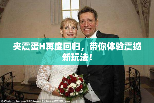 夹震蛋H再度回归，带你体验震撼新玩法！