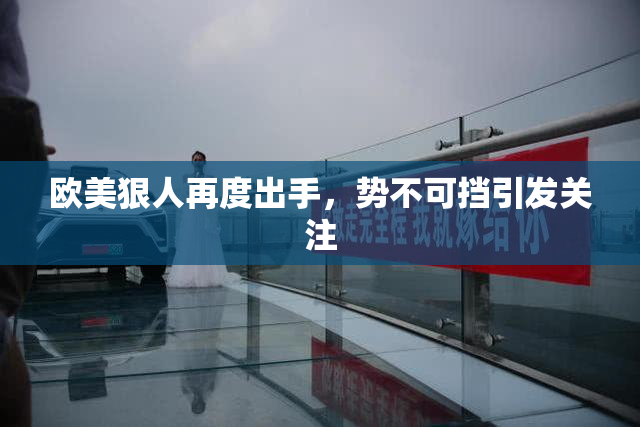 欧美狠人再度出手，势不可挡引发关注