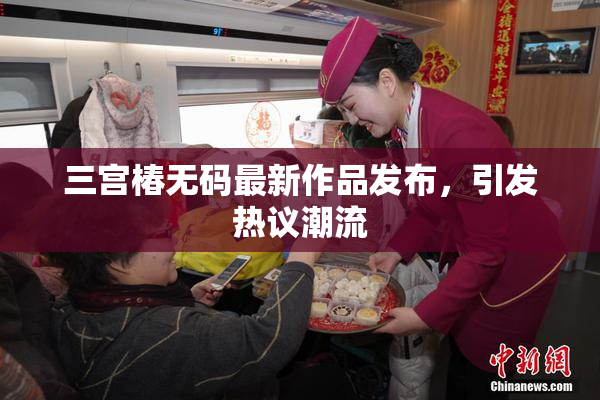 三宫椿无码最新作品发布，引发热议潮流