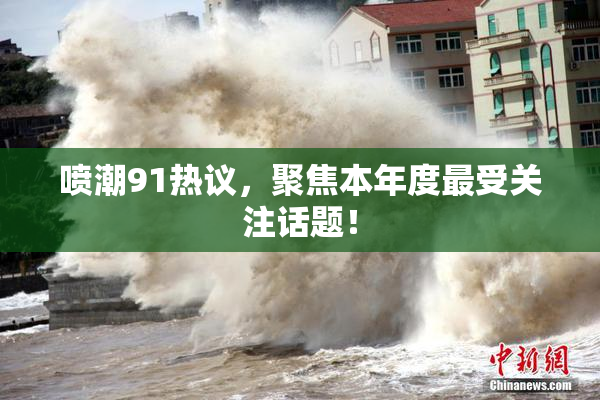 喷潮91热议，聚焦本年度最受关注话题！