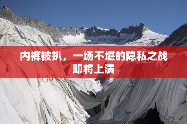 内裤被扒，一场不堪的隐私之战即将上演