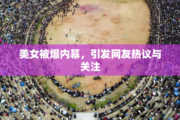 美女被爆内幕，引发网友热议与关注