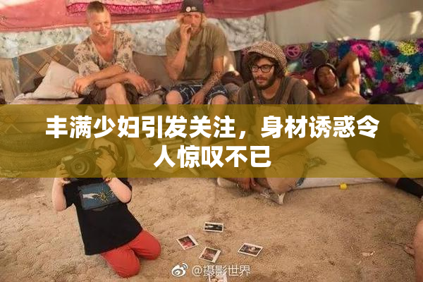丰满少妇引发关注，身材诱惑令人惊叹不已