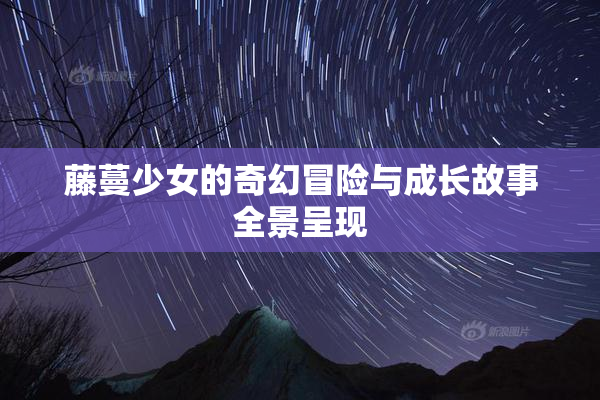 藤蔓少女的奇幻冒险与成长故事全景呈现