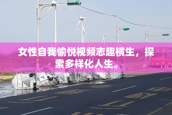女性自我愉悦视频志趣横生，探索多样化人生。