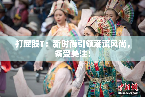 打屁股T：新时尚引领潮流风尚，备受关注！