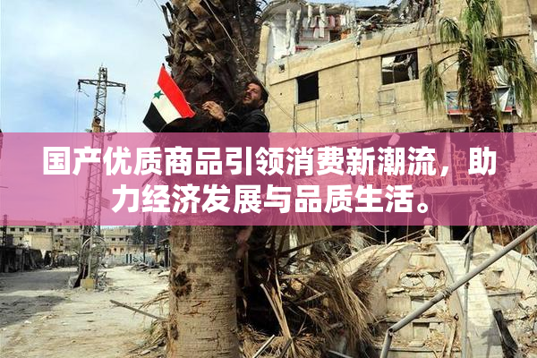 国产优质商品引领消费新潮流，助力经济发展与品质生活。