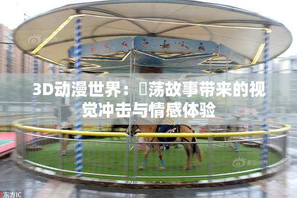 3D动漫世界：婬荡故事带来的视觉冲击与情感体验