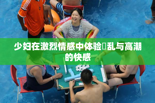 少妇在激烈情感中体验婬乱与高潮的快感