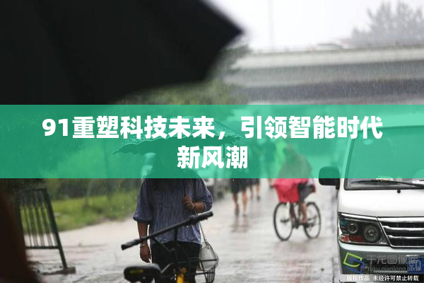 91重塑科技未来，引领智能时代新风潮