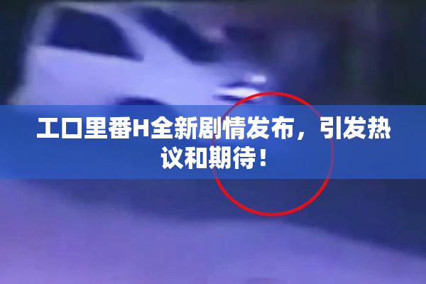 工口里番H全新剧情发布，引发热议和期待！
