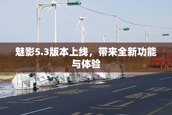 魅影5.3版本上线，带来全新功能与体验