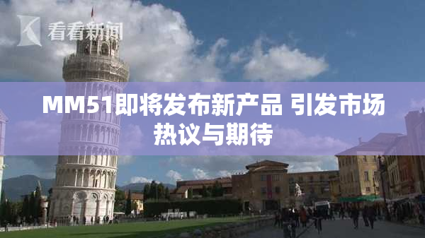 MM51即将发布新产品 引发市场热议与期待