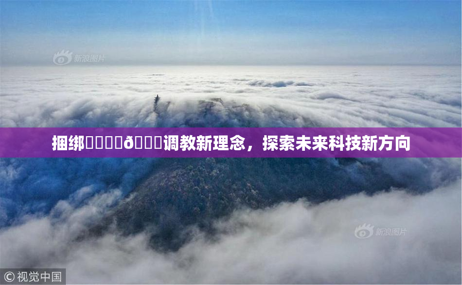 捆绑❌‌❌‌🔞调教新理念，探索未来科技新方向