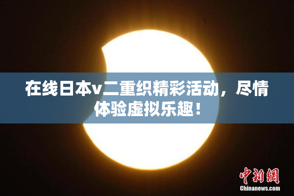 在线日本v二重织精彩活动，尽情体验虚拟乐趣！