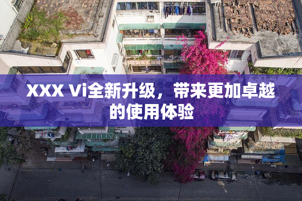 XXX Vi全新升级，带来更加卓越的使用体验