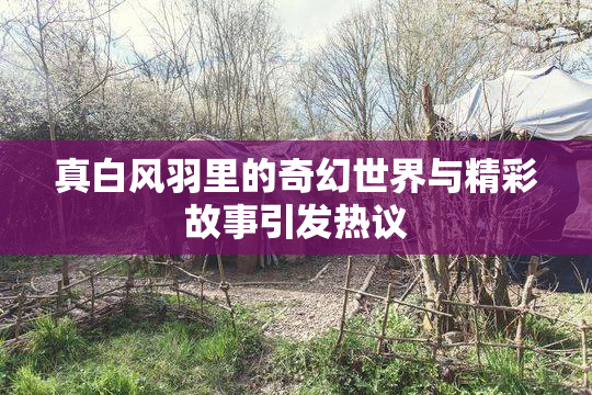 真白风羽里的奇幻世界与精彩故事引发热议