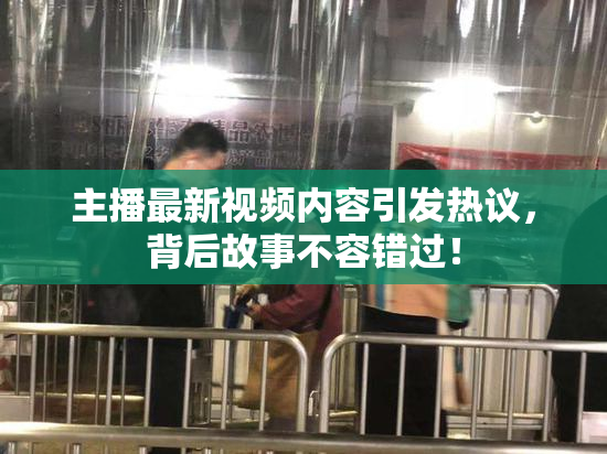 主播最新视频内容引发热议，背后故事不容错过！